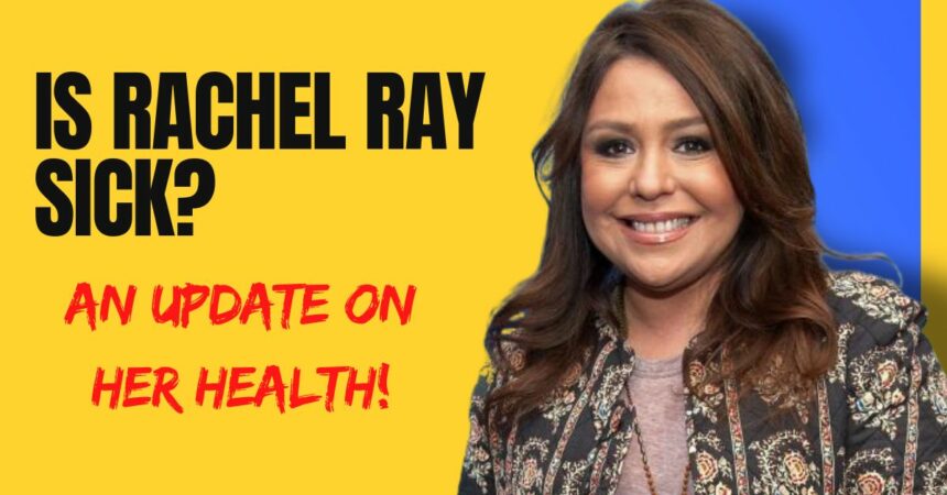 Is Rachel Ray Sick An Update on Her Health!