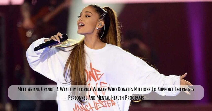 Meet Ariana Grande, A Wealthy Florida Woman Who Donates Millions To Support Emergency Personnel And Mental Health Programs