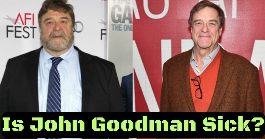 Is John Goodman Sick?