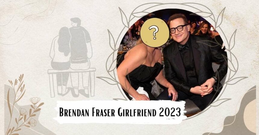 Brendan Fraser Girlfriend 2023, With Whom He Is Budding Romance?