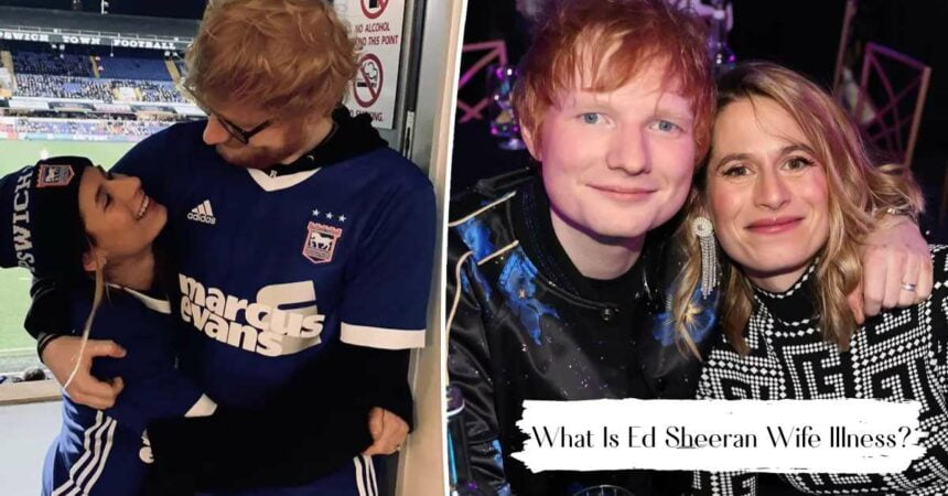 What Is Ed Sheeran Wife Illness? Pregnant When Tumor Is Discovered