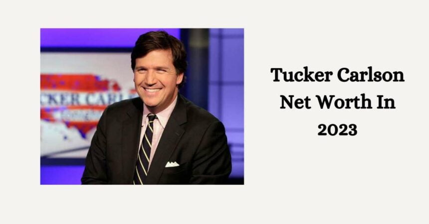 Tucker Carlson Net Worth In 2023