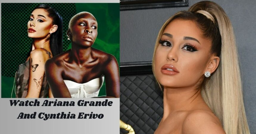 Watch Ariana Grande And Cynthia Erivo