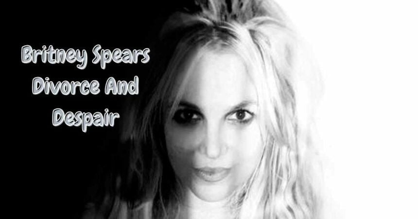 Britney Spears Divorce And Despair